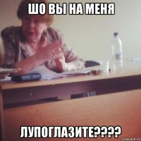 шо вы на меня лупоглазите????