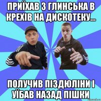 приїхав з глинська в крехів на дискотеку... получив піздюліни і уїбав назад пішки