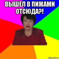 вышел в пижами отсюда?! 
