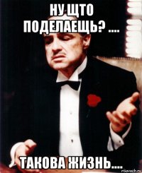 ну щто поделаещь? .... такова жизнь....