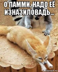 о памми, надо её изназиловадь... 