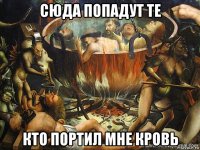 сюда попадут те кто портил мне кровь