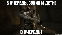 в очередь, сукины дети! в очередь!