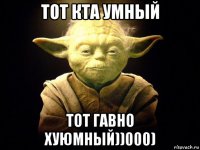 тот кта умный тот гавно хуюмный))000)