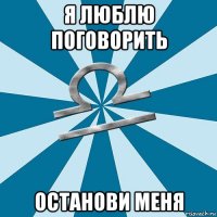 я люблю поговорить останови меня