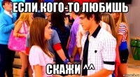 если кого-то любишь скажи ^^