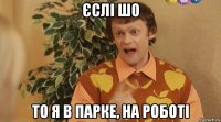 єслі шо то я в парке, на роботі