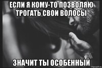 если я кому-то позволяю трогать свои волосы значит ты особенный