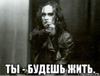  ты - будешь жить.