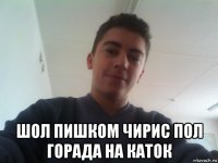  шол пишком чирис пол горада на каток