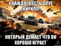 у каждого есть друг кирилл который думает что он хорошо играет