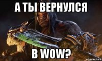 а ты вернулся в wow?
