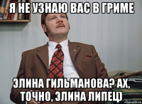 я не узнаю вас в гриме элина гильманова? ах, точно, элина липец)