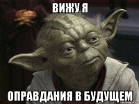 вижу я оправдания в будущем
