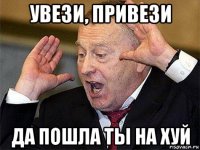 увези, привези да пошла ты на хуй