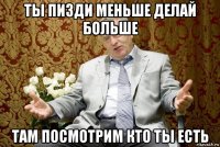 ты пизди меньше делай больше там посмотрим кто ты есть