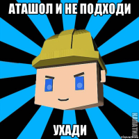 аташол и не подходи ухади