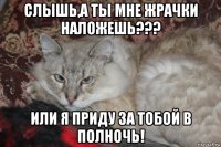 слышь,а ты мне жрачки наложешь??? или я приду за тобой в полночь!
