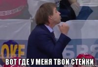  вот где у меня твои стейки