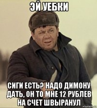 эй уебки сиги есть? надо димону дать, он то мне 12 рублев на счет швыранул