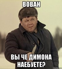вован вы че димона наебуете?