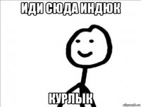 иди сюда индюк курлык