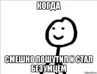 когда смешно пошутил и стал безумцем