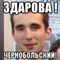 здарова ! чернобольский!