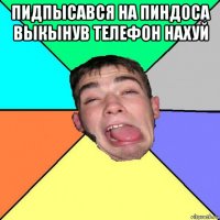 пидпысався на пиндоса выкынув телефон нахуй 