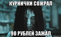 курнички сожрал 90 рублей зажал