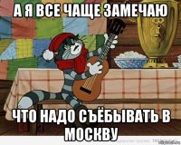 а я все чаще замечаю что надо съёбывать в москву