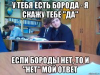 у тебя есть борода - я скажу тебе "да" если бороды нет, то и "нет" мой ответ