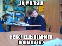 эй, малыш не хочешь немного пошалить?