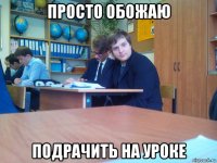 просто обожаю подрачить на уроке