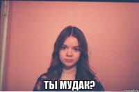  ты мудак?