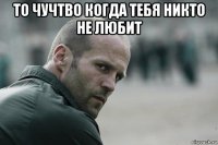 то чучтво когда тебя никто не любит 