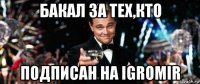 бакал за тех,кто подписан на igromir