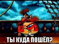  ты куда пошёл?
