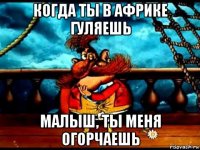 когда ты в африке гуляешь малыш, ты меня огорчаешь