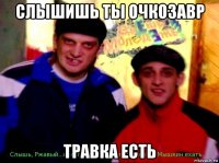 слышишь ты очкозавр травка есть