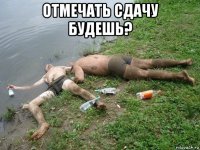 отмечать сдачу будешь? 