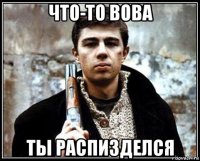 что-то вова ты распизделся