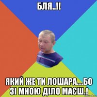 бля..!! який же ти лошара....бо зі мною діло маєш.!