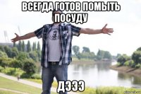 всегда готов помыть посуду дэээ