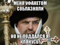 меня уфанетом соблазняли но не поддался я. клянусь!