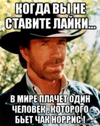 когда вы не ставите лайки... в мире плачет один человек , которого бьет чак норрис !