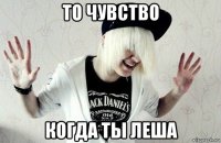 то чувство когда ты леша