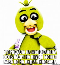  я приехала на жопе заняла весь кадр! на вкус я может баба но на вид я динозавр!