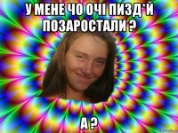 у мене чо очi пизд*й позаростали ? а ?