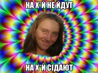 на х*й не йдут на х*й сiдают